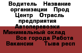 Водитель › Название организации ­ Прод Центр › Отрасль предприятия ­ Автоперевозки › Минимальный оклад ­ 20 000 - Все города Работа » Вакансии   . Тыва респ.